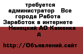 требуется администратор - Все города Работа » Заработок в интернете   . Ненецкий АО,Каменка д.